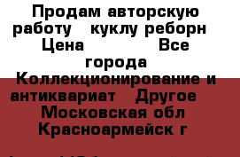 Продам авторскую работу - куклу-реборн › Цена ­ 27 000 - Все города Коллекционирование и антиквариат » Другое   . Московская обл.,Красноармейск г.